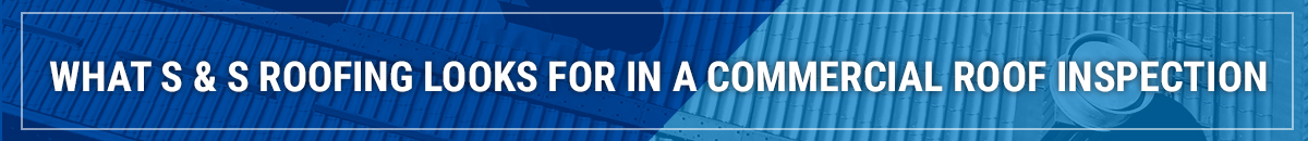 what s&s roofing looks for in a commercial roof inspection